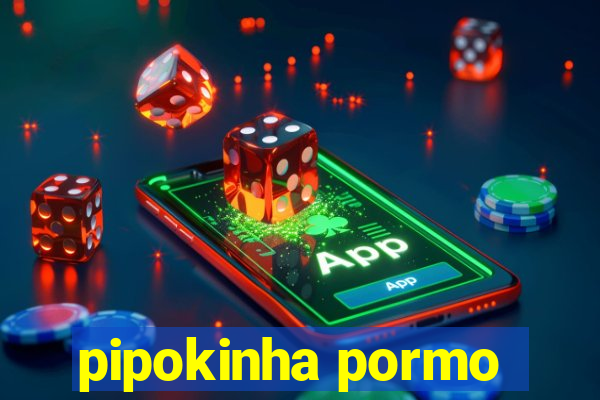 pipokinha pormo