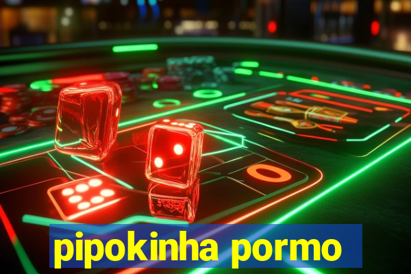 pipokinha pormo