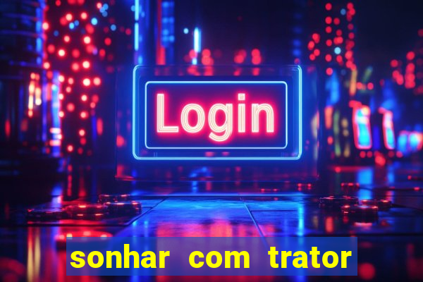 sonhar com trator que bicho jogar