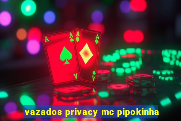 vazados privacy mc pipokinha