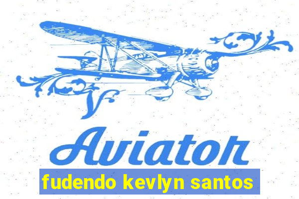 fudendo kevlyn santos