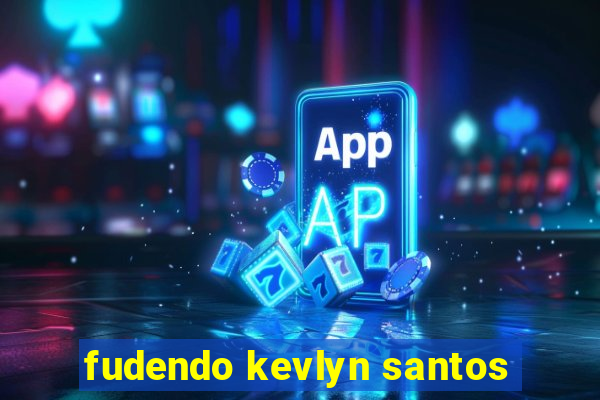fudendo kevlyn santos