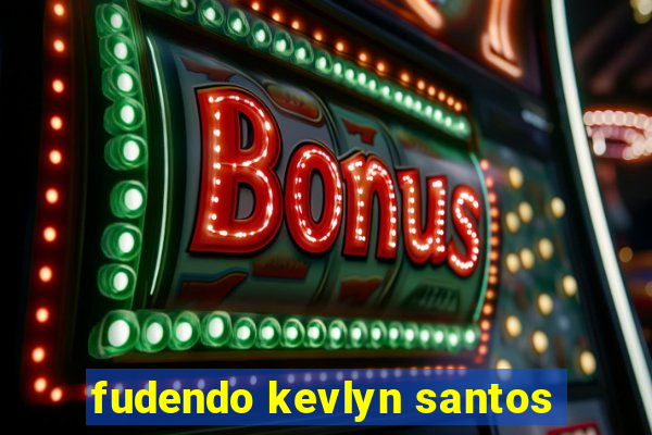 fudendo kevlyn santos