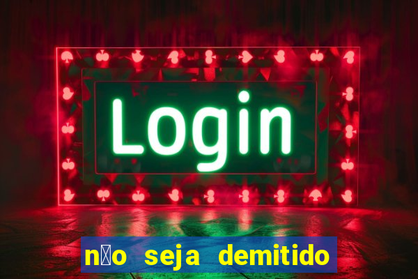 n茫o seja demitido como ganhar na loteria