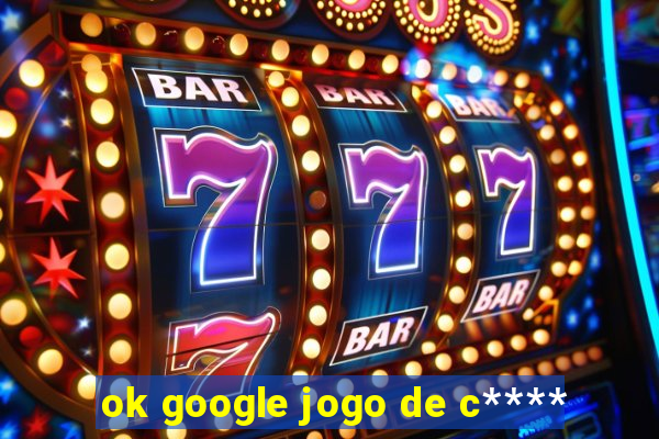 ok google jogo de c****