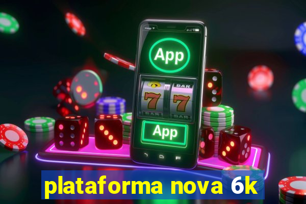 plataforma nova 6k