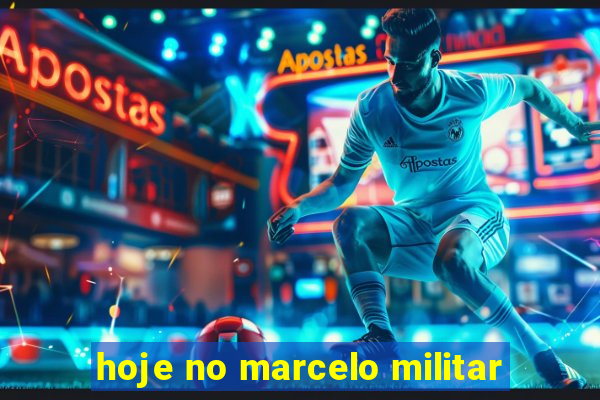 hoje no marcelo militar