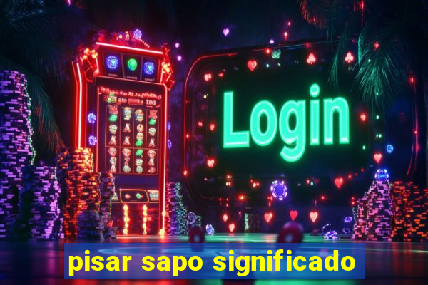 pisar sapo significado