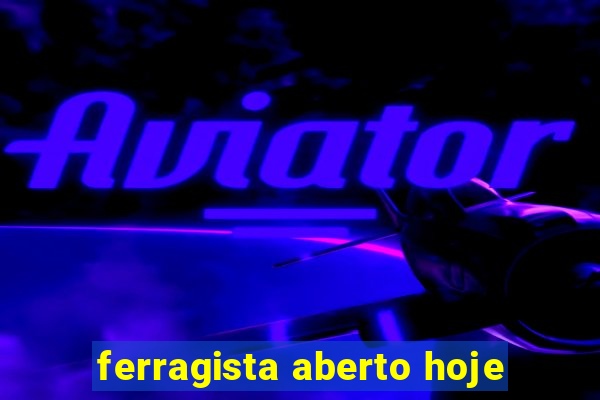 ferragista aberto hoje