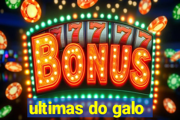 ultimas do galo