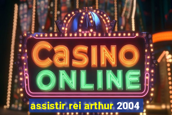 assistir rei arthur 2004