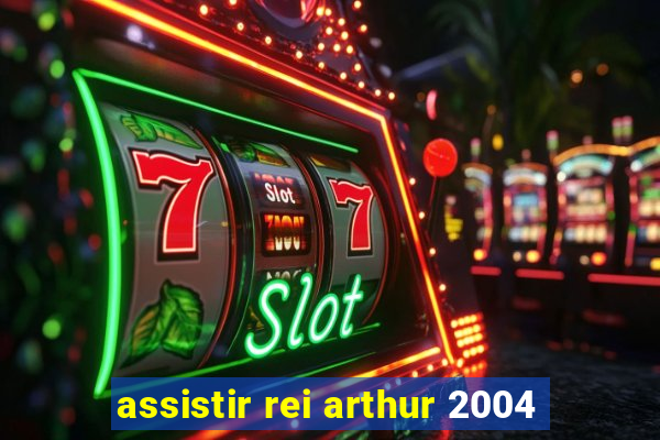 assistir rei arthur 2004