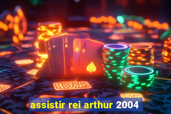 assistir rei arthur 2004