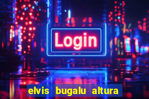 elvis bugalu altura e peso