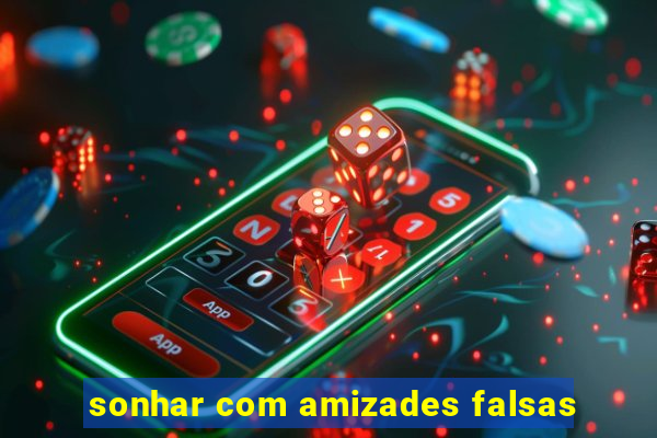 sonhar com amizades falsas