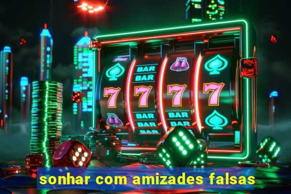 sonhar com amizades falsas