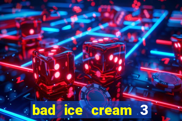 bad ice cream 3 no jogos 360