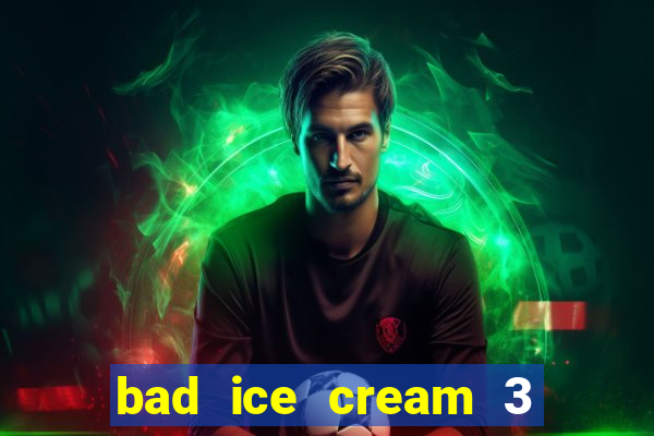 bad ice cream 3 no jogos 360