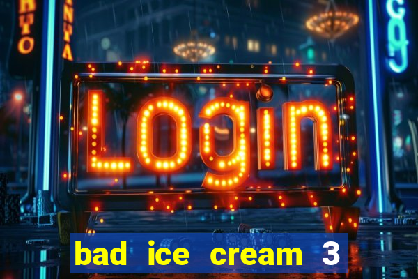 bad ice cream 3 no jogos 360