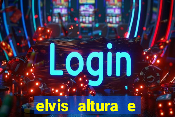 elvis altura e peso elvis presley altura