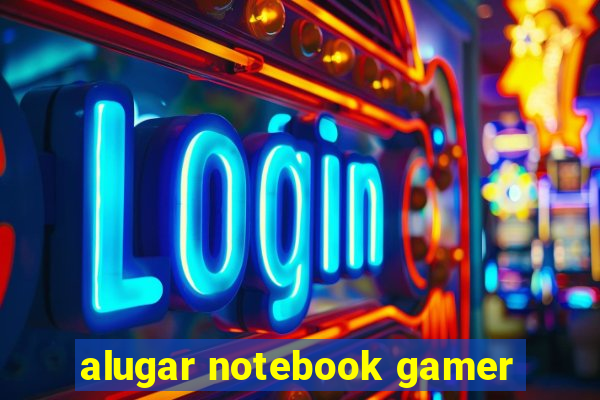 alugar notebook gamer