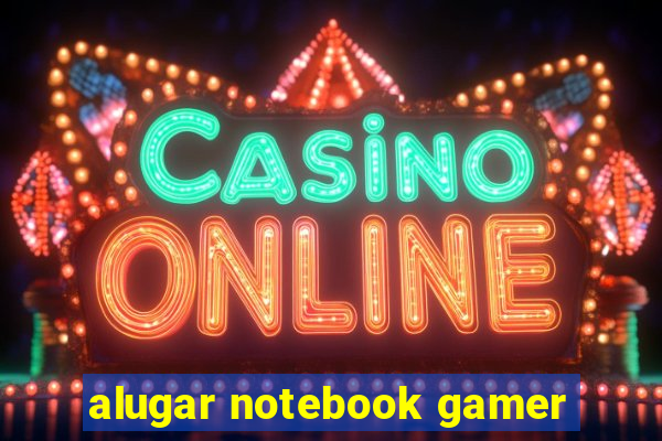 alugar notebook gamer