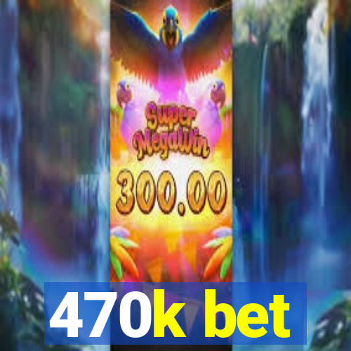 470k bet