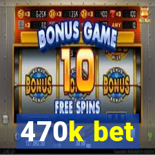 470k bet