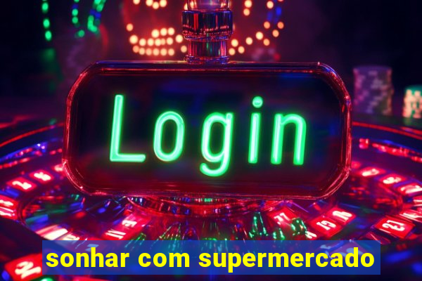 sonhar com supermercado
