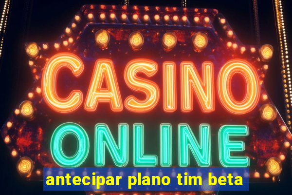 antecipar plano tim beta