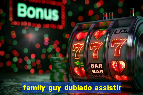 family guy dublado assistir