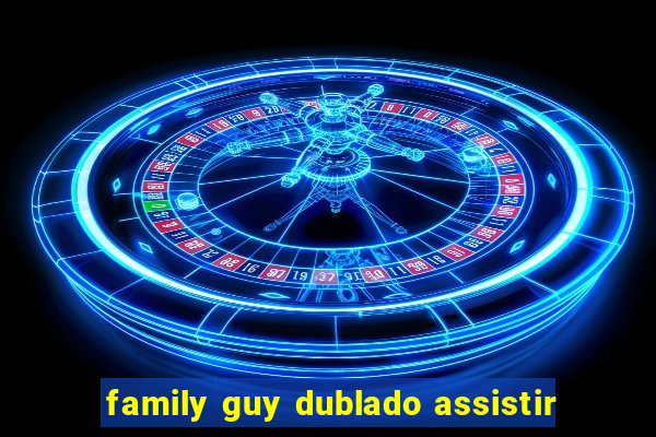 family guy dublado assistir