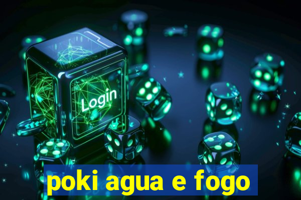 poki agua e fogo
