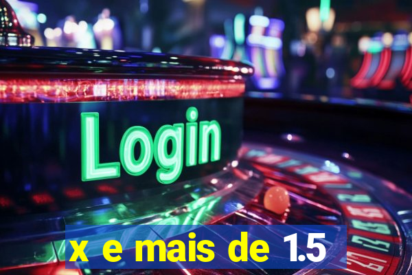x e mais de 1.5
