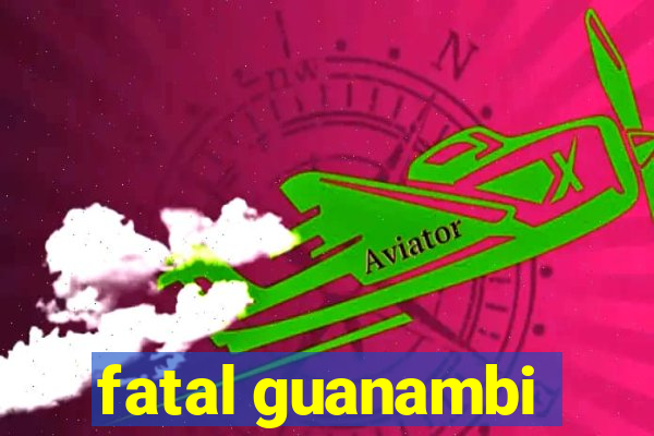 fatal guanambi