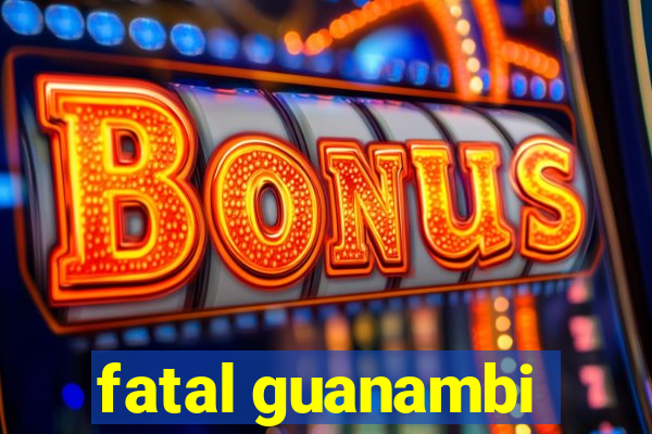 fatal guanambi