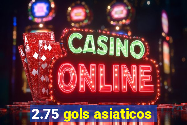 2.75 gols asiaticos