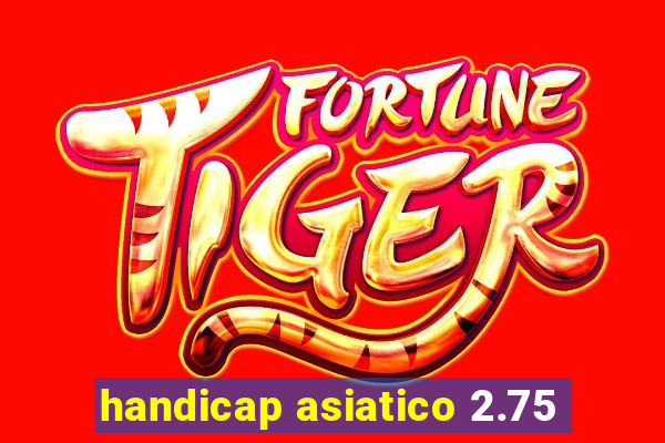 handicap asiatico 2.75