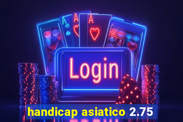 handicap asiatico 2.75
