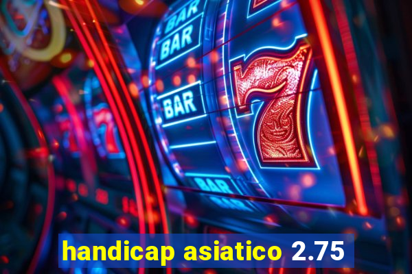 handicap asiatico 2.75