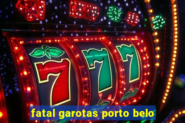 fatal garotas porto belo