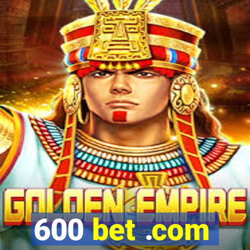 600 bet .com