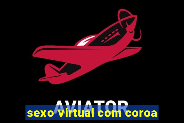 sexo virtual com coroa