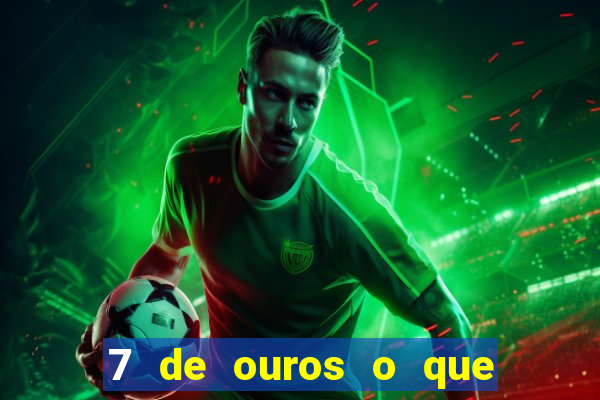 7 de ouros o que ele sente por mim