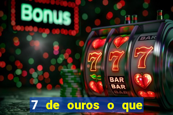 7 de ouros o que ele sente por mim