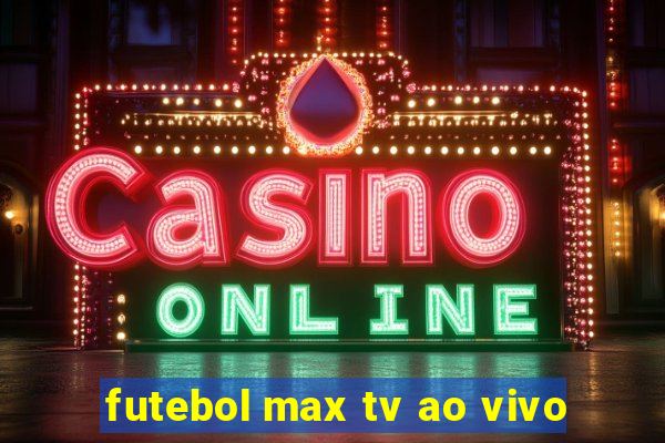 futebol max tv ao vivo