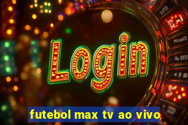 futebol max tv ao vivo