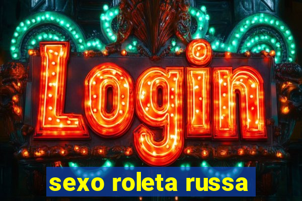 sexo roleta russa