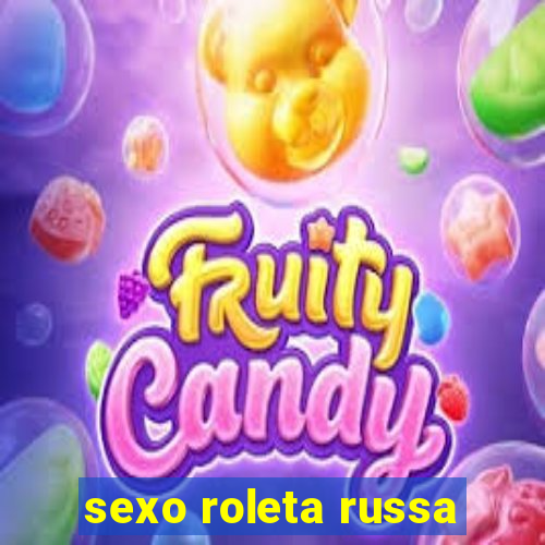 sexo roleta russa