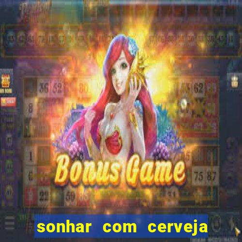 sonhar com cerveja no jogo do bicho